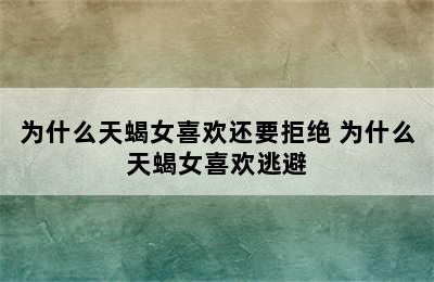 为什么天蝎女喜欢还要拒绝 为什么天蝎女喜欢逃避